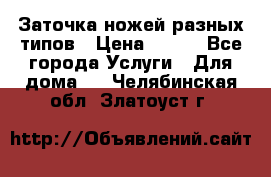 Заточка ножей разных типов › Цена ­ 200 - Все города Услуги » Для дома   . Челябинская обл.,Златоуст г.